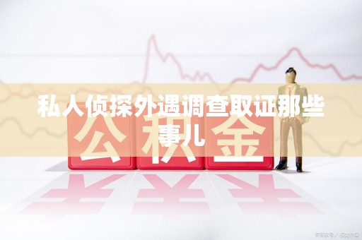 涵江私人侦探外遇调查取证那些事儿
