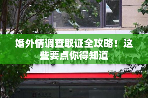 涵江婚外情调查取证全攻略！这些要点你得知道