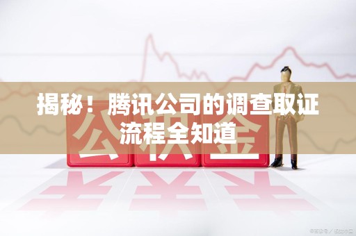 涵江揭秘！腾讯公司的调查取证流程全知道