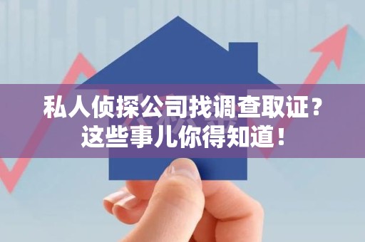 涵江私人侦探公司找调查取证？这些事儿你得知道！