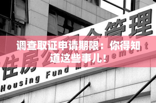 涵江调查取证申请期限：你得知道这些事儿！