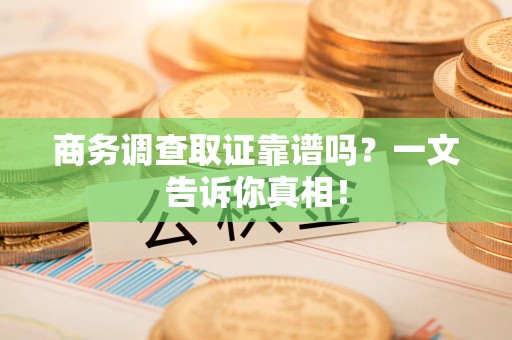 涵江商务调查取证靠谱吗？一文告诉你真相！